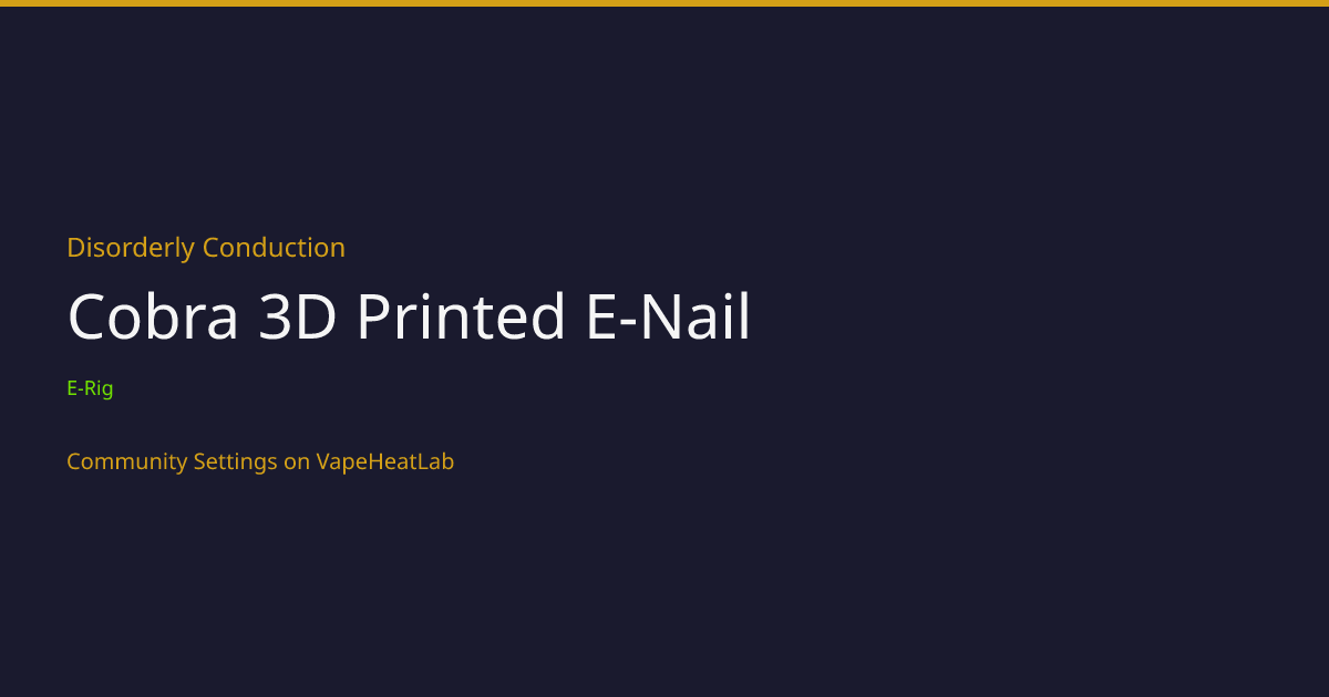 Disorderly Conduction Cobra 3D Printed E-Nail - Temperature Settings ...